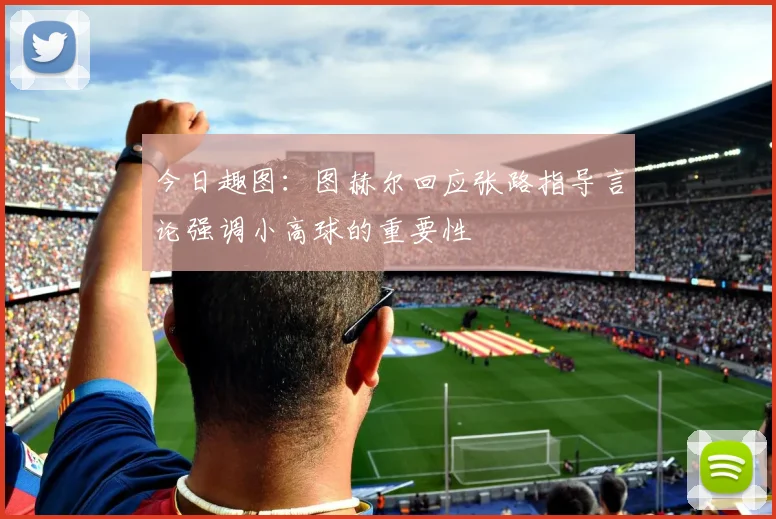 今日趣图：图赫尔回应张路指导言论强调小高球的重要性