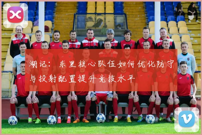 湖记：东里核心队伍如何优化防守与投射配置提升竞技水平