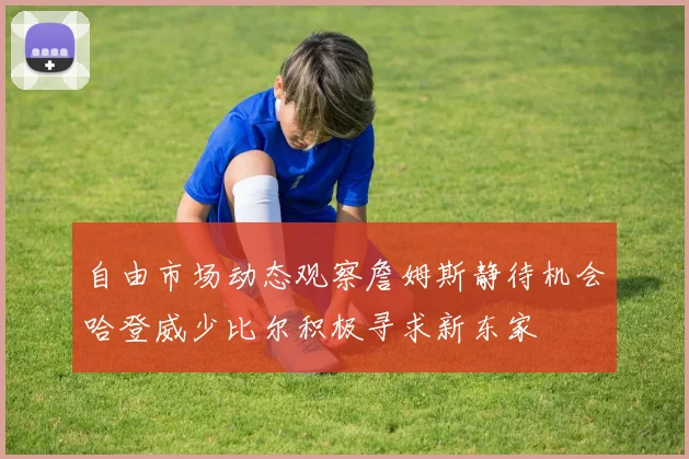 自由市场动态观察詹姆斯静待机会哈登威少比尔积极寻求新东家