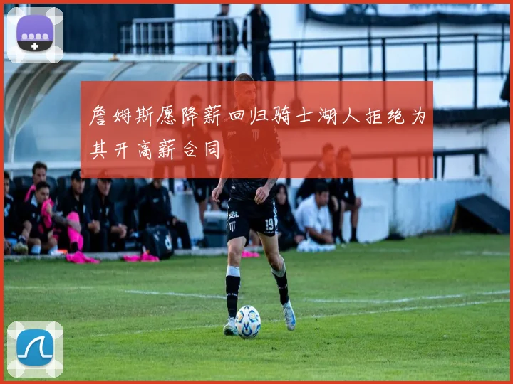 詹姆斯愿降薪回归骑士湖人拒绝为其开高薪合同