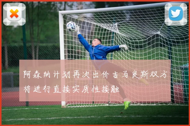 阿森纳计划再次出价吉马良斯双方将进行直接实质性接触