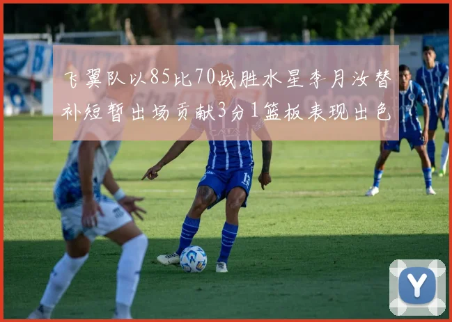 飞翼队以85比70战胜水星李月汝替补短暂出场贡献3分1篮板表现出色