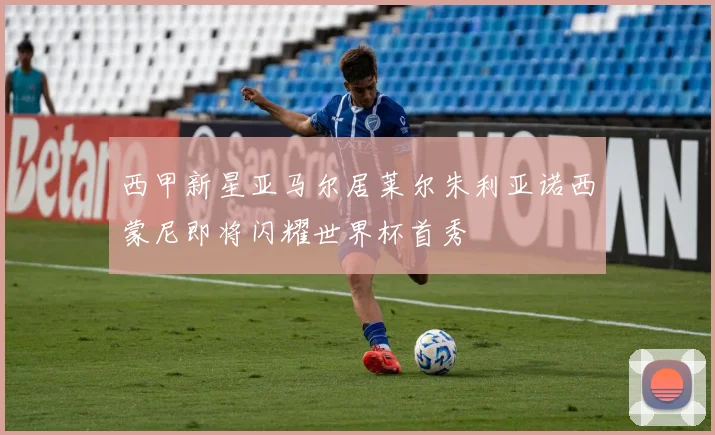 西甲新星亚马尔居莱尔朱利亚诺西蒙尼即将闪耀世界杯首秀