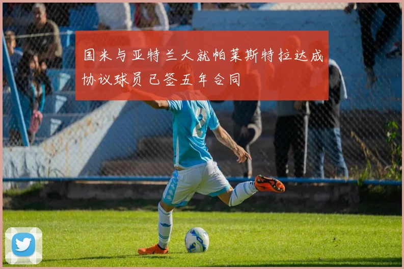 国米与亚特兰大就帕莱斯特拉达成协议球员已签五年合同