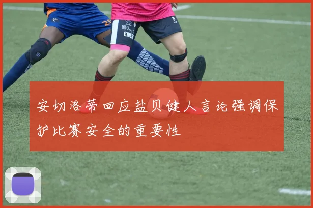 安切洛蒂回应盐贝健人言论强调保护比赛安全的重要性