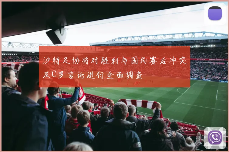 沙特足协将对胜利与国民赛后冲突及C罗言论进行全面调查