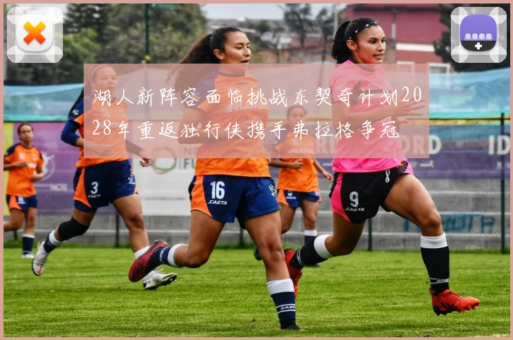 湖人新阵容面临挑战东契奇计划2028年重返独行侠携手弗拉格争冠