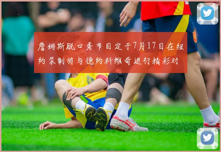 詹姆斯脱口秀节目定于7月17日在纽约录制将与德约科维奇进行精彩对话