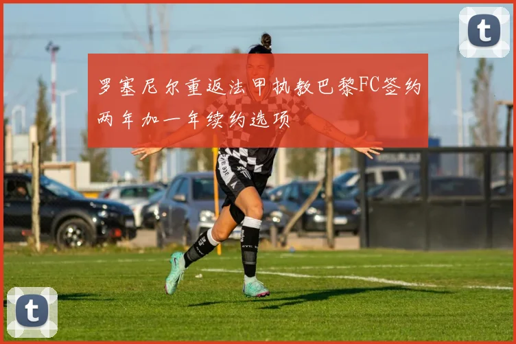 罗塞尼尔重返法甲执教巴黎FC签约两年加一年续约选项