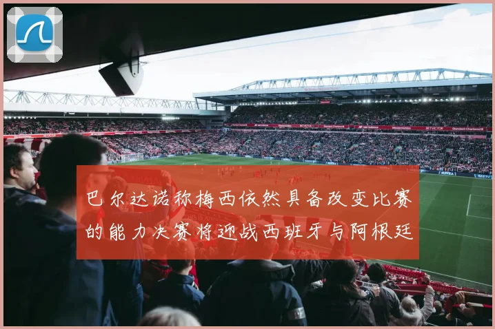 巴尔达诺称梅西依然具备改变比赛的能力决赛将迎战西班牙与阿根廷
