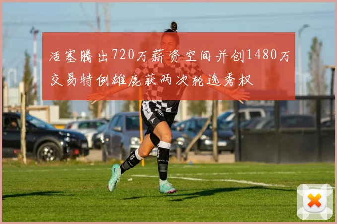 活塞腾出720万薪资空间并创1480万交易特例雄鹿获两次轮选秀权